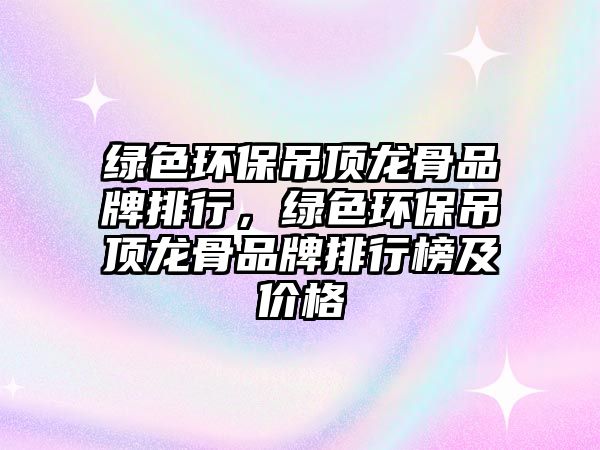 綠色環(huán)保吊頂龍骨品牌排行，綠色環(huán)保吊頂龍骨品牌排行榜及價(jià)格