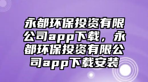 永都環(huán)保投資有限公司app下載，永都環(huán)保投資有限公司app下載安裝