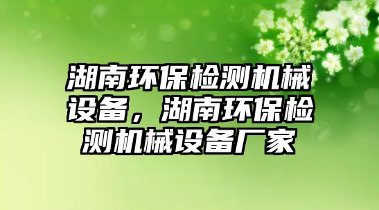 湖南環(huán)保檢測(cè)機(jī)械設(shè)備，湖南環(huán)保檢測(cè)機(jī)械設(shè)備廠家