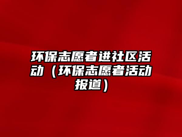 環(huán)保志愿者進(jìn)社區(qū)活動（環(huán)保志愿者活動報道）