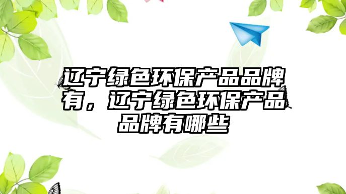遼寧綠色環(huán)保產(chǎn)品品牌有，遼寧綠色環(huán)保產(chǎn)品品牌有哪些