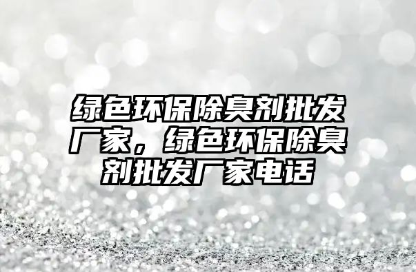 綠色環(huán)保除臭劑批發(fā)廠家，綠色環(huán)保除臭劑批發(fā)廠家電話
