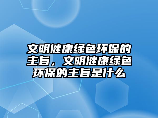 文明健康綠色環(huán)保的主旨，文明健康綠色環(huán)保的主旨是什么