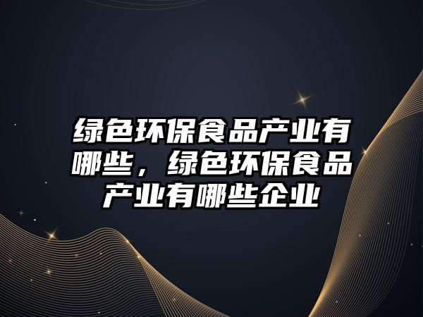 綠色環(huán)保食品產(chǎn)業(yè)有哪些，綠色環(huán)保食品產(chǎn)業(yè)有哪些企業(yè)