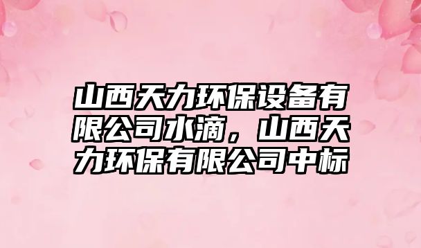 山西天力環(huán)保設備有限公司水滴，山西天力環(huán)保有限公司中標