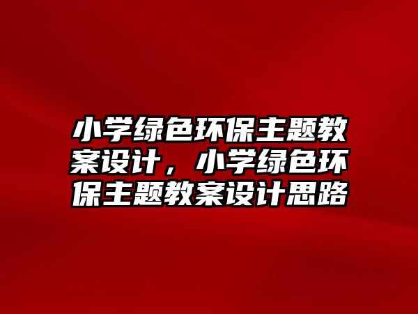 小學(xué)綠色環(huán)保主題教案設(shè)計(jì)，小學(xué)綠色環(huán)保主題教案設(shè)計(jì)思路