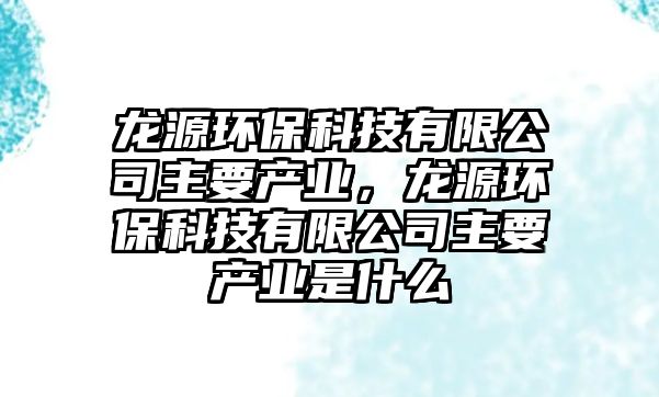 龍?jiān)喘h(huán)?？萍加邢薰局饕a(chǎn)業(yè)，龍?jiān)喘h(huán)?？萍加邢薰局饕a(chǎn)業(yè)是什么
