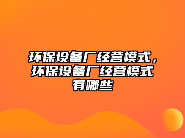 環(huán)保設(shè)備廠經(jīng)營模式，環(huán)保設(shè)備廠經(jīng)營模式有哪些