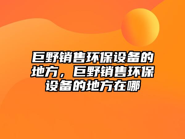 巨野銷售環(huán)保設(shè)備的地方，巨野銷售環(huán)保設(shè)備的地方在哪