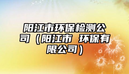 陽江市環(huán)保檢測公司（陽江市 環(huán)保有限公司）