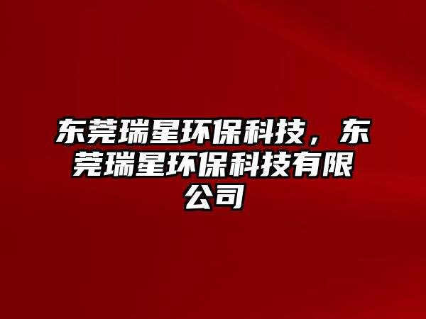 東莞瑞星環(huán)?？萍?，東莞瑞星環(huán)?？萍加邢薰? class=
