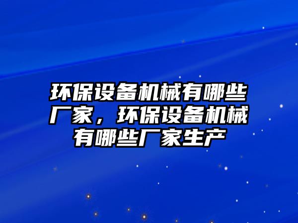 環(huán)保設(shè)備機(jī)械有哪些廠家，環(huán)保設(shè)備機(jī)械有哪些廠家生產(chǎn)