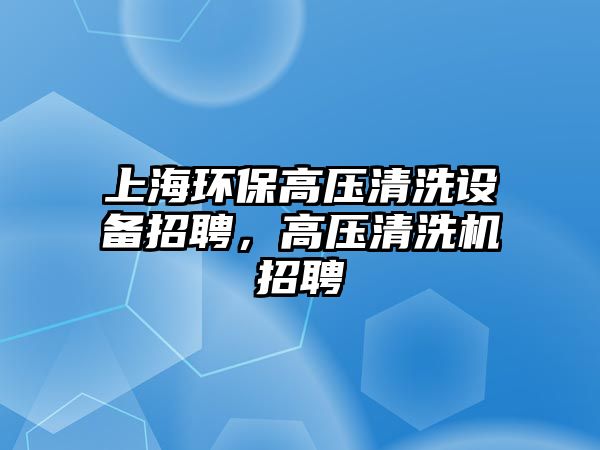 上海環(huán)保高壓清洗設(shè)備招聘，高壓清洗機(jī)招聘