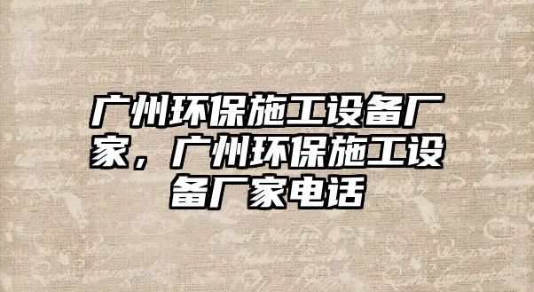 廣州環(huán)保施工設(shè)備廠家，廣州環(huán)保施工設(shè)備廠家電話