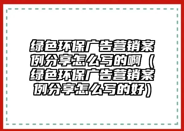 綠色環(huán)保廣告營(yíng)銷案例分享怎么寫的啊（綠色環(huán)保廣告營(yíng)銷案例分享怎么寫的好）