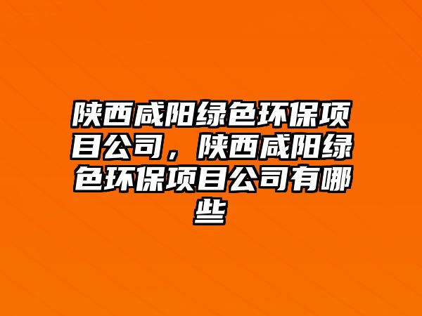 陜西咸陽綠色環(huán)保項目公司，陜西咸陽綠色環(huán)保項目公司有哪些