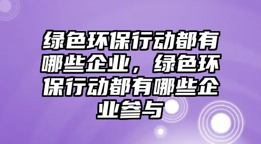 綠色環(huán)保行動都有哪些企業(yè)，綠色環(huán)保行動都有哪些企業(yè)參與