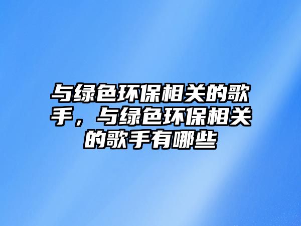 與綠色環(huán)保相關(guān)的歌手，與綠色環(huán)保相關(guān)的歌手有哪些