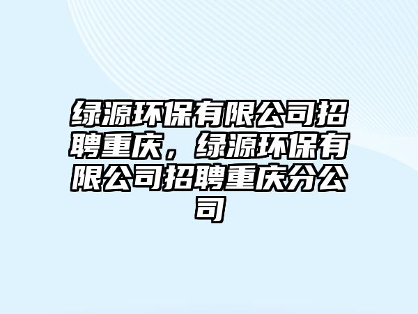 綠源環(huán)保有限公司招聘重慶，綠源環(huán)保有限公司招聘重慶分公司