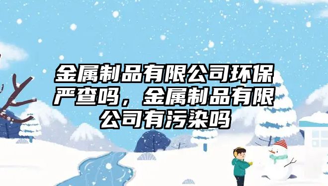 金屬制品有限公司環(huán)保嚴(yán)查嗎，金屬制品有限公司有污染嗎