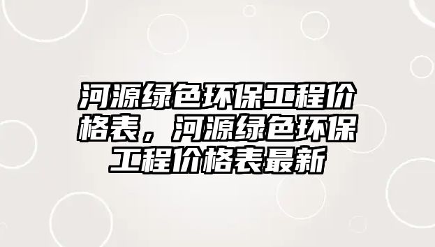 河源綠色環(huán)保工程價(jià)格表，河源綠色環(huán)保工程價(jià)格表最新