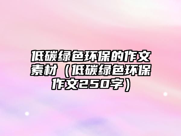 低碳綠色環(huán)保的作文素材（低碳綠色環(huán)保作文250字）
