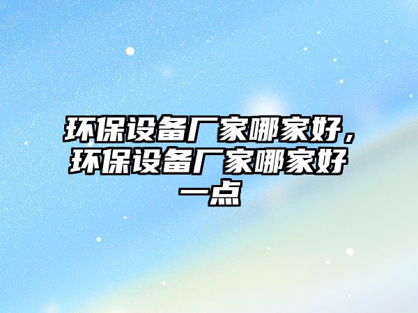 環(huán)保設(shè)備廠家哪家好，環(huán)保設(shè)備廠家哪家好一點