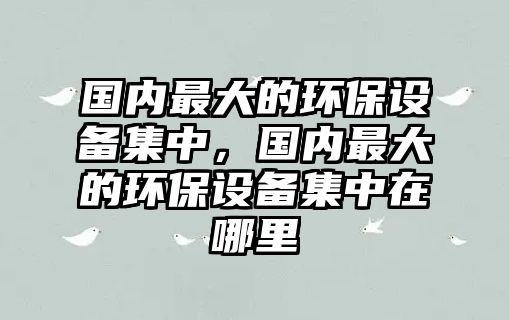 國內(nèi)最大的環(huán)保設(shè)備集中，國內(nèi)最大的環(huán)保設(shè)備集中在哪里