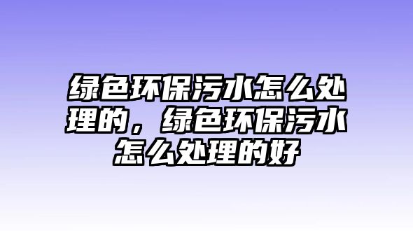 綠色環(huán)保污水怎么處理的，綠色環(huán)保污水怎么處理的好
