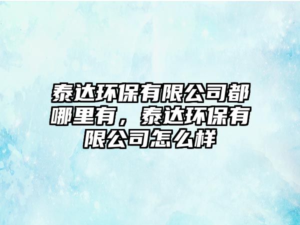 泰達(dá)環(huán)保有限公司都哪里有，泰達(dá)環(huán)保有限公司怎么樣