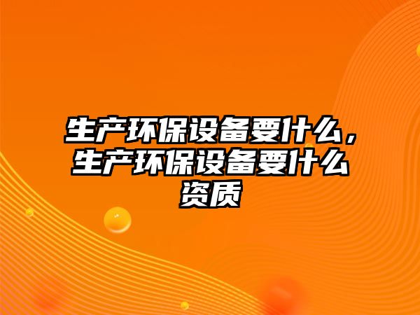 生產(chǎn)環(huán)保設(shè)備要什么，生產(chǎn)環(huán)保設(shè)備要什么資質(zhì)