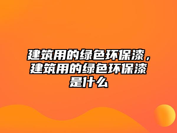 建筑用的綠色環(huán)保漆，建筑用的綠色環(huán)保漆是什么