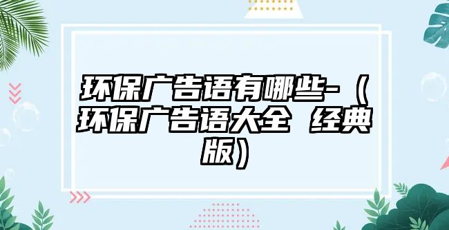 環(huán)保廣告語有哪些-（環(huán)保廣告語大全 經(jīng)典版）