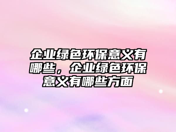 企業(yè)綠色環(huán)保意義有哪些，企業(yè)綠色環(huán)保意義有哪些方面