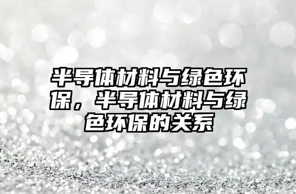 半導體材料與綠色環(huán)保，半導體材料與綠色環(huán)保的關(guān)系