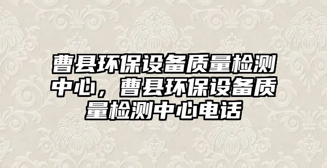 曹縣環(huán)保設(shè)備質(zhì)量檢測中心，曹縣環(huán)保設(shè)備質(zhì)量檢測中心電話