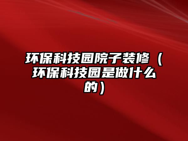 環(huán)保科技園院子裝修（環(huán)?？萍紙@是做什么的）