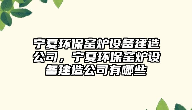 寧夏環(huán)保窯爐設(shè)備建造公司，寧夏環(huán)保窯爐設(shè)備建造公司有哪些