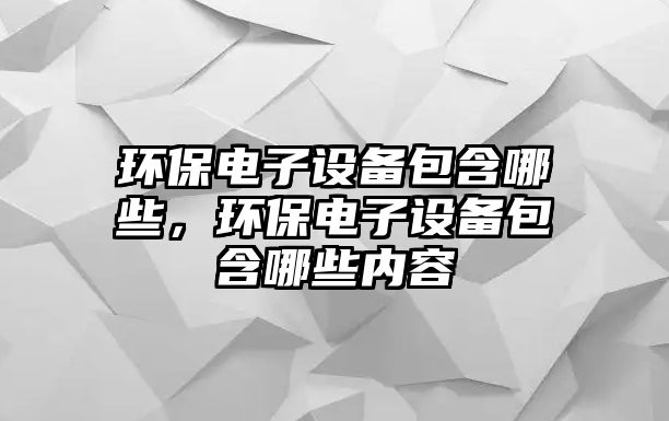 環(huán)保電子設(shè)備包含哪些，環(huán)保電子設(shè)備包含哪些內(nèi)容