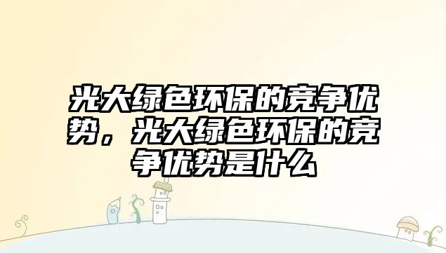 光大綠色環(huán)保的競爭優(yōu)勢，光大綠色環(huán)保的競爭優(yōu)勢是什么