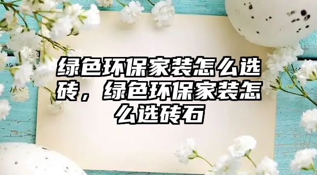綠色環(huán)保家裝怎么選磚，綠色環(huán)保家裝怎么選磚石