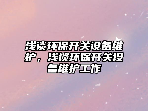 淺談環(huán)保開關(guān)設(shè)備維護，淺談環(huán)保開關(guān)設(shè)備維護工作