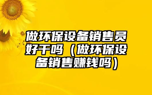做環(huán)保設(shè)備銷售員好干嗎（做環(huán)保設(shè)備銷售賺錢嗎）
