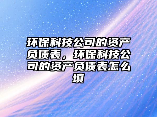 環(huán)?？萍脊镜馁Y產(chǎn)負(fù)債表，環(huán)保科技公司的資產(chǎn)負(fù)債表怎么填