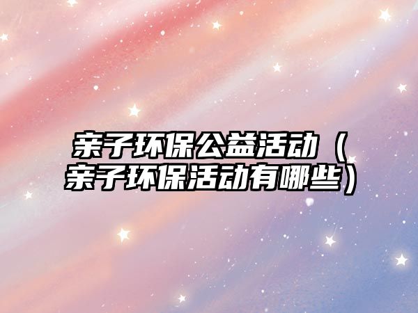 親子環(huán)保公益活動(dòng)（親子環(huán)?；顒?dòng)有哪些）