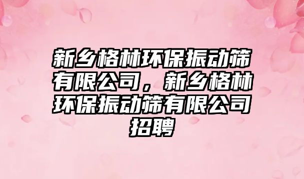 新鄉(xiāng)格林環(huán)保振動篩有限公司，新鄉(xiāng)格林環(huán)保振動篩有限公司招聘