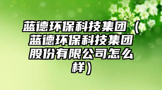 藍德環(huán)?？萍技瘓F（藍德環(huán)?？萍技瘓F股份有限公司怎么樣）