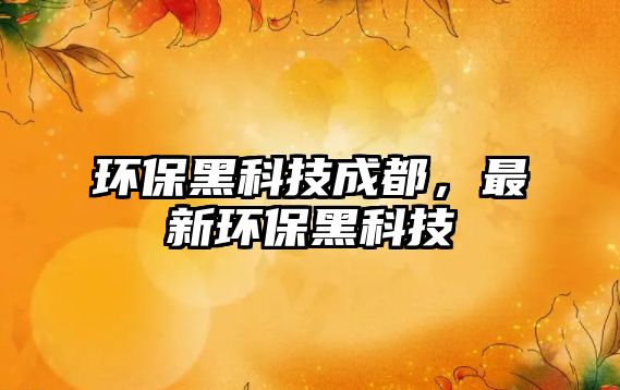 環(huán)保黑科技成都，最新環(huán)保黑科技