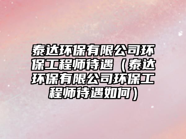 泰達(dá)環(huán)保有限公司環(huán)保工程師待遇（泰達(dá)環(huán)保有限公司環(huán)保工程師待遇如何）
