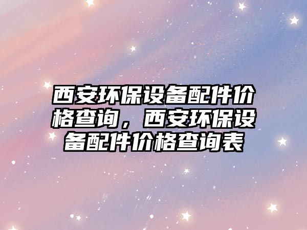 西安環(huán)保設備配件價格查詢，西安環(huán)保設備配件價格查詢表